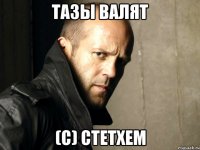 тазы валят (с) Стетхем