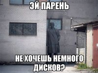 эй парень не хочешь немного дисков?