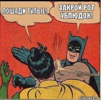 Лошади тупые! Закрой рот ублюдок!