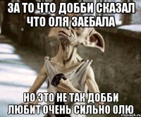 за то что добби сказал что оля заебала но это не так добби любит очень сильно олю