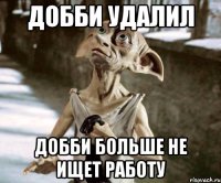 Добби удалил ДОББИ БОЛЬШЕ НЕ ИЩЕТ РАБОТУ