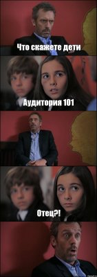 Что скажете дети Аудитория 101  Отец?! 