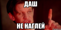 даш не наглей