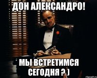 дон александро! мы встретимся сегодня ? )