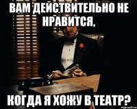 вам действительно не нравится, когда я хожу в театр?