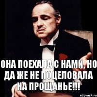 Она поехала с нами, но да же не поцеловала на прощанье!!!