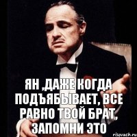 Ян ,даже когда подъябывает, все равно твой брат, запомни это