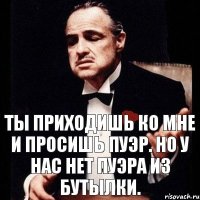 Ты приходишь ко мне и просишь пуэр. Но у нас нет пуэра из бутылки.