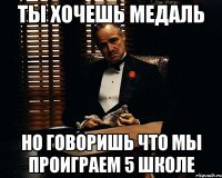 ты хочешь медаль но говоришь что мы проиграем 5 школе