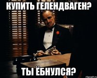 купить гелендваген? ты ёбнулся?