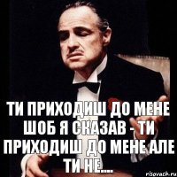 Ти приходиш до мене шоб я сказав - Ти приходиш до мене але ти не....