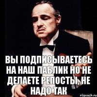 вы подписываетесь на наш паблик но не делаете репосты, не надо так