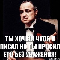 Ты хочеш чтоб я писал но ты просил ето без уважения!