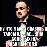 Ну что я могу сказать в таком случае.... :DНа больных не обижаются:D