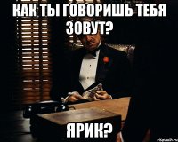 как ты говоришь тебя зовут? ярик?