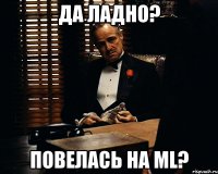 да ладно? повелась на ml?