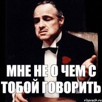 Мне не о чем с тобой говорить