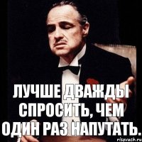 Лучше дважды спросить, чем один раз напутать.