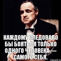 Каждому следовало бы бояться только одного человека — самого себя.