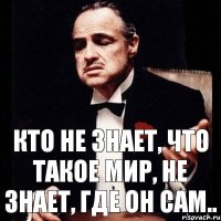 Кто не знает, что такое мир, не знает, где он сам..