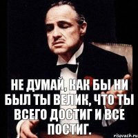 Не думай, как бы ни был ты велик, Что ты всего достиг и все постиг.