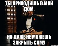 ты приходишь в мой дом, но даже не можешь закрыть симу