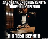 давай так, бросишь курить - получишь премию я в тебя верю!!!