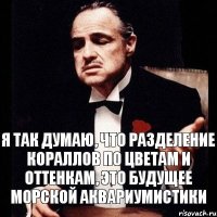 Я так думаю, что разделение кораллов по цветам и оттенкам, это будущее морской аквариумистики