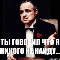 Ты говорил что я никого не найду...