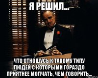 я решил... что отношусь к такому типу людей с которыми гораздо приятнее молчать, чем говорить...