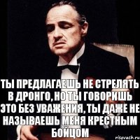 ты предлагаешь не стрелять в дронго, но ты говоришь это без уважения, ты даже не называешь меня крестным бойцом