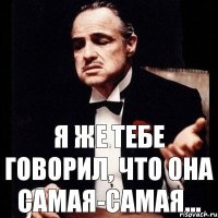 Я же тебе говорил, что она самая-самая...