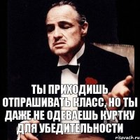 ты приходишь отпрашивать класс, но ты даже не одеваешь куртку для убедительности