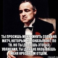 ты просишь меня кинуть сопку на матч, который не показывают по тв. но ты делаешь это без уважения, ты даже не называешь меня крестным отцом.