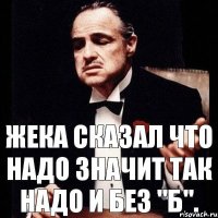 Жека сказал что надо значит так надо и без "б".