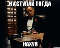 ну ступай тогда нахуй