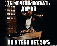 ты хочешь поехать домой но у тебя нет 50%