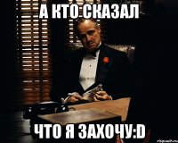 а кто сказал что я захочу:d