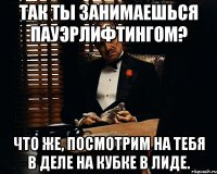 так ты занимаешься пауэрлифтингом? что же, посмотрим на тебя в деле на кубке в лиде.