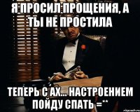 я просил прощения, а ты не простила теперь с ах... настроением пойду спать =**