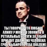 ты говориш что любиш алину ? можеш звонить в ретуальные услуги за табой приедут два моих человека гроб выбирать тебе поедем)