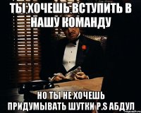 ты хочешь вступить в нашу команду но ты не хочешь придумывать шутки p.s абдул