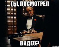 ты, посмотрел видео?