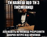 ти кажеш що ти з тисмениці але навіть не можеш розрізнити шкірку нутрії від кролика