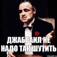 Джабраил не надо так шутить