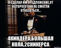 я сделал им предложение,от которого они не смогли отказаться... 4киндера,большая кола,2сникерса