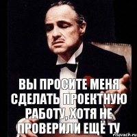 Вы просите меня сделать проектную работу, хотя не проверили ещё ту