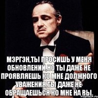 МЭРГЭН,ТЫ ПРОСИШЬ У МЕНЯ ОБНОВЛЕНИЙ,НО ТЫ ДАЖЕ НЕ ПРОЯВЛЯЕШЬ КО МНЕ ДОЛЖНОГО УВАЖЕНИЯ,ТЫ ДАЖЕ НЕ ОБРАЩАЕШЬСЯ КО МНЕ НА ВЫ.