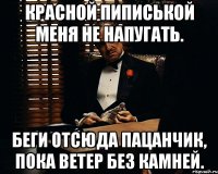 красной пиписькой меня не напугать. беги отсюда пацанчик, пока ветер без камней.