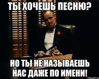 ты хочешь песню? но ты не называешь нас даже по имени!